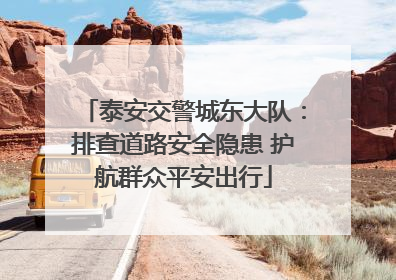 泰安交警城东大队：排查道路安全隐患 护航群众平安出行